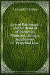 Law of Patronage, and Settlement of Parochial Ministers, Being a Supplement to 