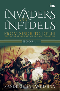 Invaders and Infidels : From Sindh to Delhi: The 500-Year Journey of Islamic Invasions
