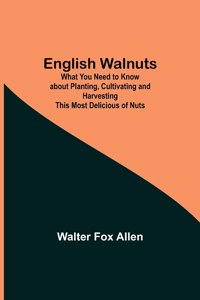 English Walnuts; What You Need to Know about Planting, Cultivating and Harvesting This Most Delicious of Nuts