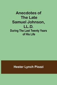 Anecdotes of the late Samuel Johnson, LL.D.; During the Last Twenty Years of His Life