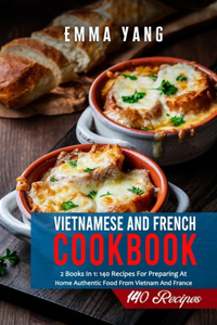 Vietnamese And French Cookbook: 2 Books In 1: 140 Recipes For Preparing At Home Authentic Food From Vietnam And France