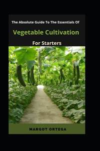 The Absolute Guide To The Essentials Of Vegetable Cultivation For Starters