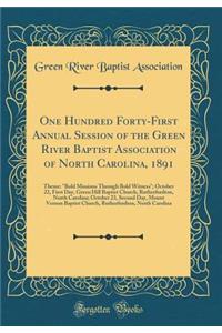 One Hundred Forty-First Annual Session of the Green River Baptist Association of North Carolina, 1891: Theme: "bold Missions Through Bold Witness"; October 22, First Day, Green Hill Baptist Church, Rutherfordton, North Carolina; October 23, Second : Theme: "bold Missions Through Bold Witness"; October 22, First Day, Green Hill Baptist Church, Rutherfordton, North Carolina; October 23, Second Day