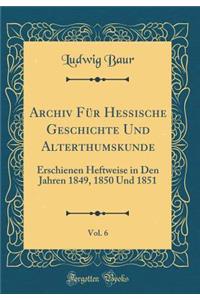 Archiv Fï¿½r Hessische Geschichte Und Alterthumskunde, Vol. 6: Erschienen Heftweise in Den Jahren 1849, 1850 Und 1851 (Classic Reprint)