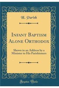 Infant Baptism Alone Orthodox: Shewn in an Address by a Minister to His Parishioners (Classic Reprint)