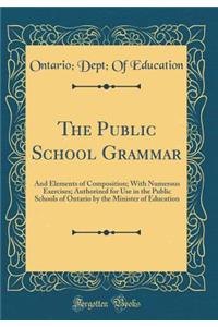 The Public School Grammar: And Elements of Composition; With Numerous Exercises; Authorized for Use in the Public Schools of Ontario by the Minister of Education (Classic Reprint)