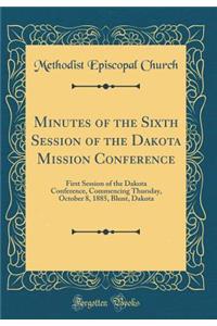 Minutes of the Sixth Session of the Dakota Mission Conference: First Session of the Dakota Conference, Commencing Thursday, October 8, 1885, Blunt, Dakota (Classic Reprint)