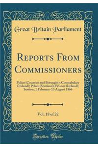 Reports From Commissioners, Vol. 18 of 22: Police (Counties and Boroughs); Constabulary (Ireland); Police (Scotland), Prisons (Ireland); Session, 1 February-10 August 1866 (Classic Reprint)
