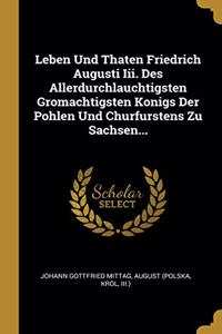 Leben Und Thaten Friedrich Augusti Iii. Des Allerdurchlauchtigsten Gromachtigsten Konigs Der Pohlen Und Churfurstens Zu Sachsen...