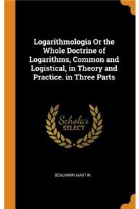 Logarithmologia or the Whole Doctrine of Logarithms, Common and Logistical, in Theory and Practice. in Three Parts
