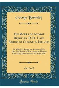 The Works of George Berkeley, D. D., Late Bishop of Cloyne in Ireland, Vol. 2 of 3: To Which Is Added, an Account of His Life; And Several of His Letters to Thomas Prior, Esq. Dean Gervais, Mr. Pope, &C (Classic Reprint)