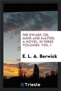 The Dwarf; Or, Mind and Matter, by E.L.A. Berwick: A Novel. in Three Volumes. Vol. I