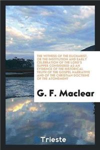 Witness of the Eucharist, or the Institution and Early Celebration of the Lord's Supper Considered as an Evidence of the Historical Truth of the Gospel Narrative and of the Christian Doctrine of the Atonement