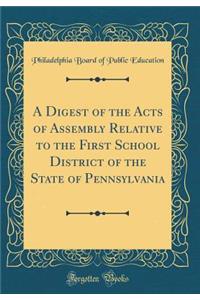 A Digest of the Acts of Assembly Relative to the First School District of the State of Pennsylvania (Classic Reprint)