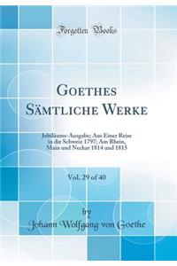 Goethes Sï¿½mtliche Werke, Vol. 29 of 40: Jubilï¿½ums-Ausgabe; Aus Einer Reise in Die Schweiz 1797; Am Rhein, Main Und Neckar 1814 Und 1815 (Classic Reprint)