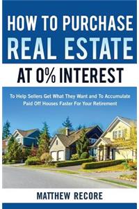 How to Purchase Real Estate at 0% Interest: To Help Sellers Get What They Want and to Accumulate Paid Off Houses Faster for Your Retirement