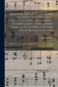 Impartial Selection of Hymns and Spiritual Songs From Various Authors, on a Variety of Useful and Entertaining Subjects, Including a Number Never Before Published