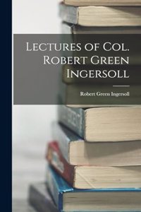 Lectures of Col. Robert Green Ingersoll