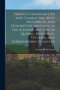 French Canadian Life and Character, With Historical and Descriptive Sketches of the Scenery and Life in Quebec, Montreal, Ottawa, and Surrounding Country