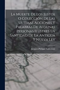 Muerte De Los Justos O Colección De Las Ultimas Acciones Y Palabras De Algunas Personas Ilustres En Santidad De La Antigua Y Nueva Ley