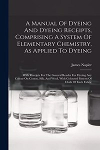 A Manual Of Dyeing And Dyeing Receipts, Comprising A System Of Elementary Chemistry, As Applied To Dyeing