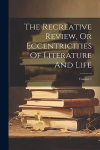 The Recreative Review, Or Eccentricities Of Literature And Life; Volume 1