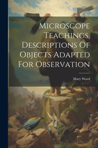Microscope Teachings, Descriptions Of Objects Adapted For Observation