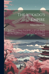 Mikado's Empire: Book I, History of Japan, From 660 B.C. to 1872 A.D.; Book II, Personal Experiences, Observations, and Studies in Japan, 1870-1874; With Supplementa