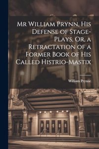 Mr William Prynn, His Defense of Stage-Plays, Or, a Retractation of a Former Book of His Called Histrio-Mastix