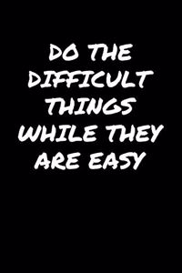 Do The Difficult Things While They Are Easy