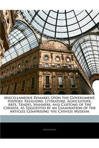 Miscellaneous Remarks Upon the Government, History, Religions, Literature, Agriculture, Arts, Trades, Manners, and Customs of the Chinese, as Suggested by an Examination of the Articles Comprising the Chinese Museum