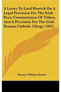A Letter to Lord Howick on a Legal Provision for the Irish Poor, Commutation of Tithes, and a Provision for the Irish Roman Catholic Clergy (1831)