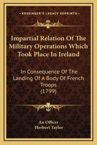 Impartial Relation Of The Military Operations Which Took Place In Ireland
