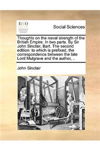 Thoughts on the Naval Strength of the British Empire. in Two Parts. by Sir John Sinclair, Bart. the Second Edition