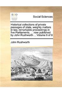 Historical Collections of Private Passages of State, Weighty Matters in Law, Remarkable Proceedings in Five Parliaments. ... Now Published by John Rushworth ... Volume 6 of 8