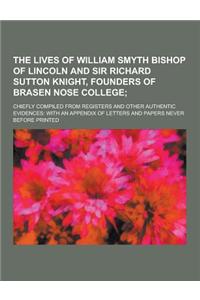 The Lives of William Smyth Bishop of Lincoln and Sir Richard Sutton Knight, Founders of Brasen Nose College; Chiefly Compiled from Registers and Other