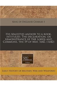 His Majesties Answer to a Book, Intituled, the Declaration, or Remonstrance of the Lords and Commons, the 19 of May, 1642. (1642)