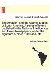 Amazon, and the Atlantic Slopes of South America. a Series of Letters Published in the National Intelligencer and Union Newspapers, Under the Signature of 