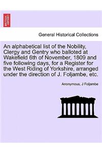 Alphabetical List of the Nobility, Clergy and Gentry Who Balloted at Wakefield 6th of November, 1809 and Five Following Days, for a Register for the West Riding of Yorkshire, Arranged Under the Direction of J. Foljambe, Etc.