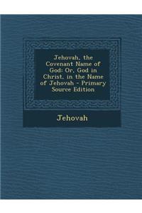 Jehovah, the Covenant Name of God: Or, God in Christ, in the Name of Jehovah
