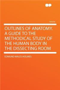 Outlines of Anatomy. a Guide to the Methodical Study of the Human Body in the Dissecting Room