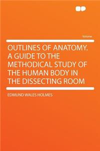Outlines of Anatomy. a Guide to the Methodical Study of the Human Body in the Dissecting Room