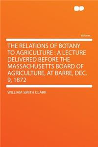 The Relations of Botany to Agriculture: A Lecture Delivered Before the Massachusetts Board of Agriculture, at Barre, Dec. 9, 1872