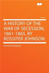 A History of the War of Secession, 1861-1865, by Rossiter Johnson