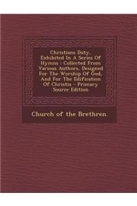 Christians Duty, Exhibited in a Series of Hymns: Collected from Various Authors, Designed for the Worship of God, and for the Edification of Christia
