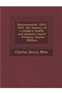 Bournemouth: 1810-1910, the History of a Modern Health and Pleasure Resort