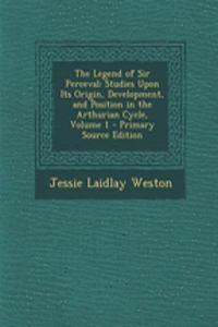 The Legend of Sir Perceval: Studies Upon Its Origin, Development, and Position in the Arthurian Cycle, Volume 1