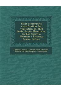 Plant Community Classification for Vegetation on Blm Lands, Pryor Mountains, Carbon County, Montana - Primary Source Edition