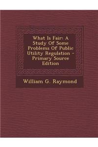 What Is Fair: A Study of Some Problems of Public Utility Regulation