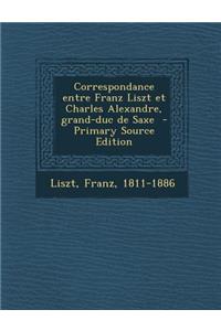 Correspondance Entre Franz Liszt Et Charles Alexandre, Grand-Duc de Saxe - Primary Source Edition